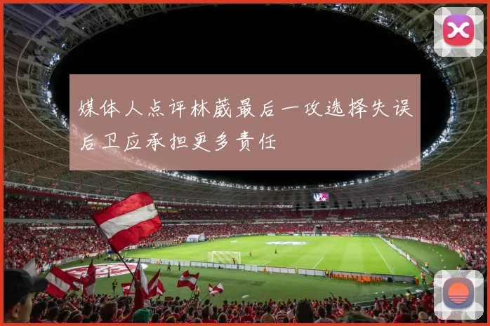 媒体人点评林葳最后一攻选择失误后卫应承担更多责任