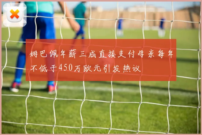姆巴佩年薪三成直接支付母亲每年不低于450万欧元引发热议