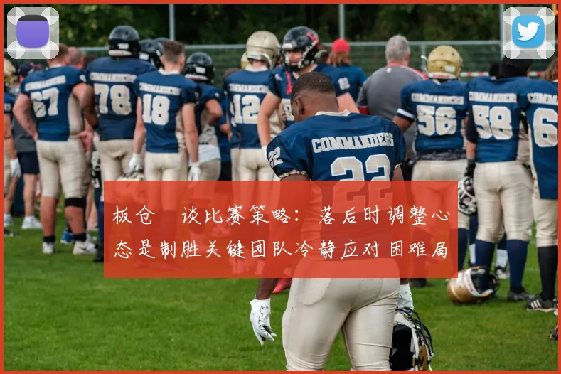 板仓滉谈比赛策略：落后时调整心态是制胜关键团队冷静应对困难局面