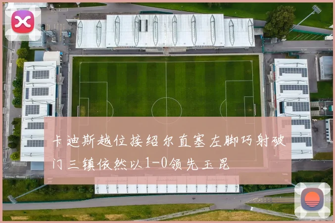 卡迪斯越位接绍尔直塞左脚巧射破门三镇依然以1-0领先玉昆