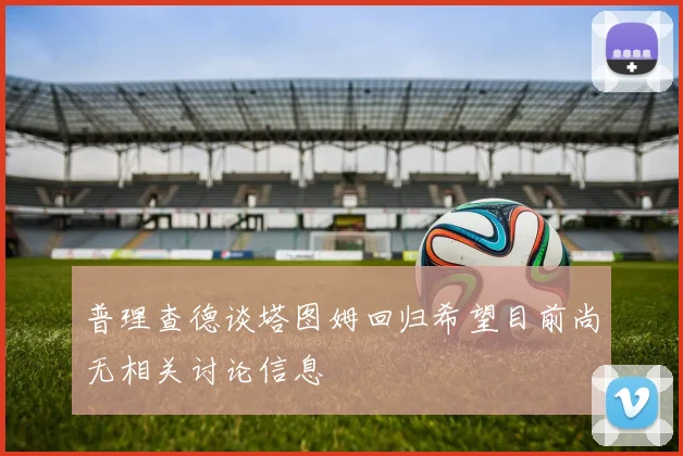 普理查德谈塔图姆回归希望目前尚无相关讨论信息