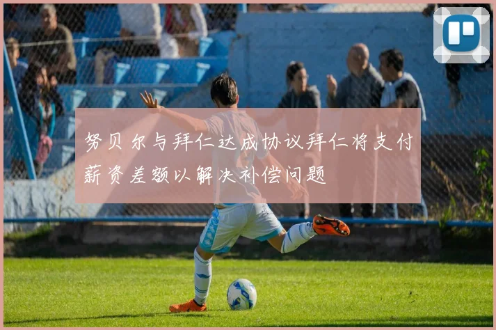 努贝尔与拜仁达成协议拜仁将支付薪资差额以解决补偿问题