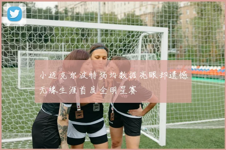 小迈克尔波特场均数据亮眼却遗憾无缘生涯首度全明星赛