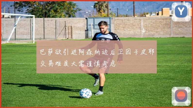 巴萨欲引进阿森纳边后卫因卡皮耶交易难度大需谨慎考虑