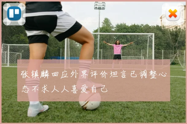 张镇麟回应外界评价坦言已调整心态不求人人喜爱自己