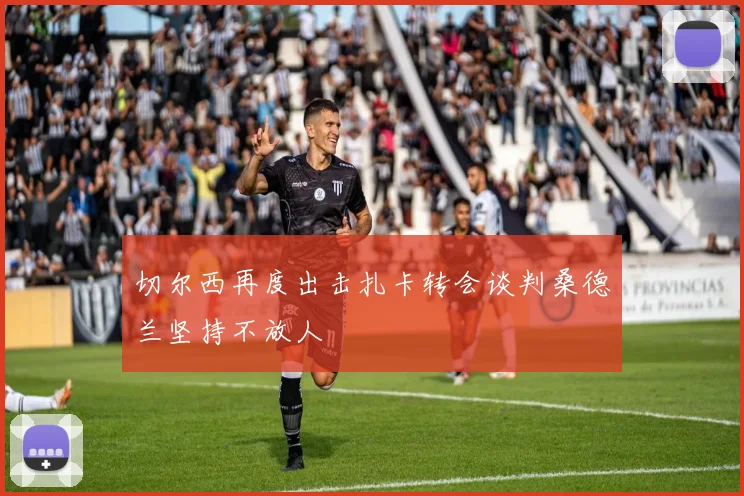 切尔西再度出击扎卡转会谈判桑德兰坚持不放人