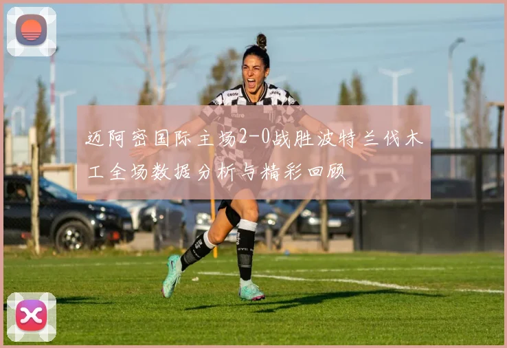迈阿密国际主场2-0战胜波特兰伐木工全场数据分析与精彩回顾