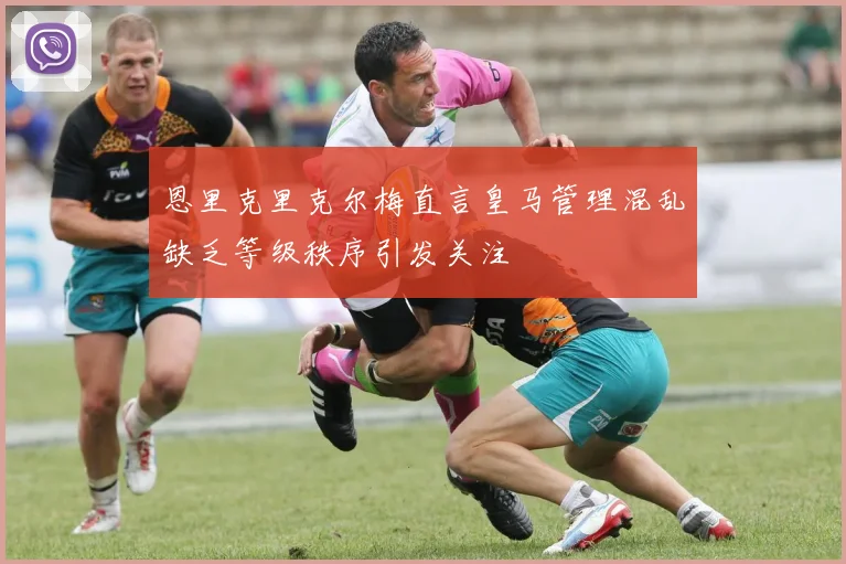 恩里克里克尔梅直言皇马管理混乱缺乏等级秩序引发关注