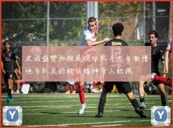 皮诺盛赞加维展现球队斗志与激情他与队友的较劲精神令人钦佩