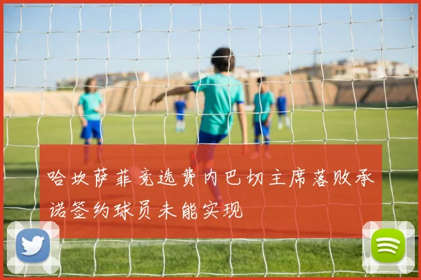 哈坎萨菲竞选费内巴切主席落败承诺签约球员未能实现