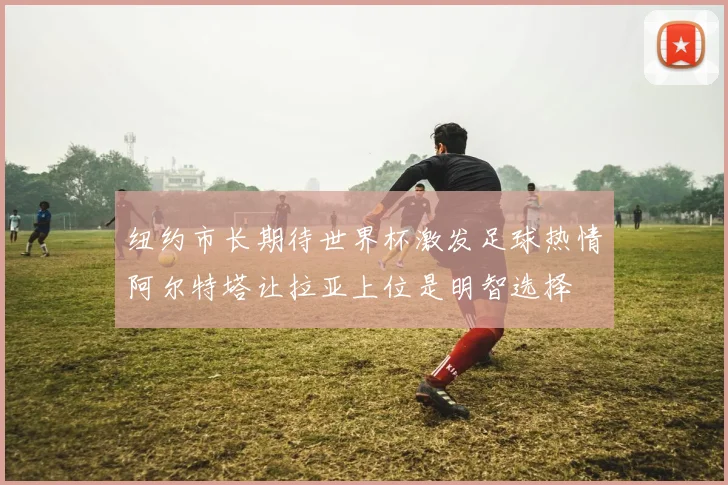 纽约市长期待世界杯激发足球热情阿尔特塔让拉亚上位是明智选择