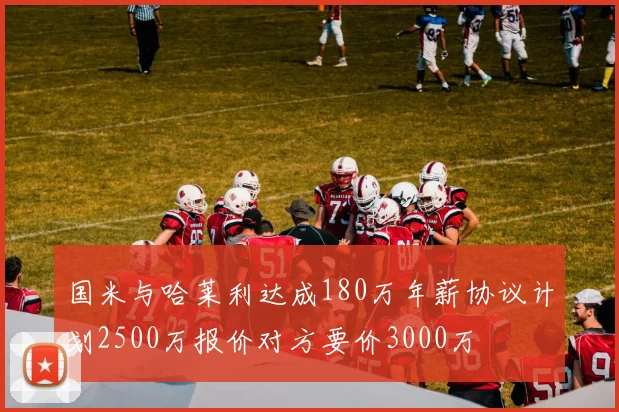 国米与哈莱利达成180万年薪协议计划2500万报价对方要价3000万