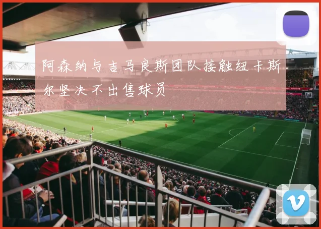 阿森纳与吉马良斯团队接触纽卡斯尔坚决不出售球员