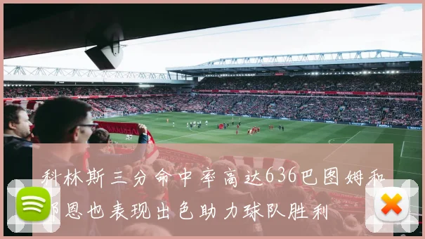 科林斯三分命中率高达636巴图姆和邓恩也表现出色助力球队胜利