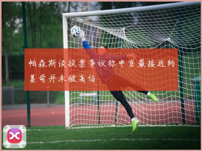 帕森斯谈投票争议称申京最接近约基奇并未被高估