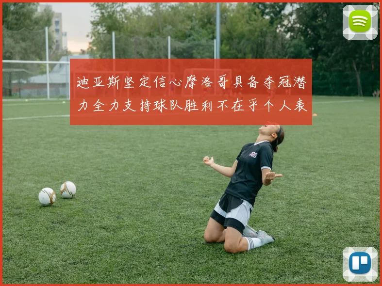 迪亚斯坚定信心摩洛哥具备夺冠潜力全力支持球队胜利不在乎个人表现