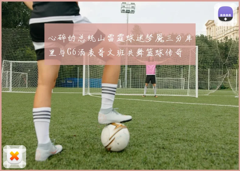心碎的总统山雷霆球迷梦魇三分库里与G6汤表哥文班共舞篮球传奇