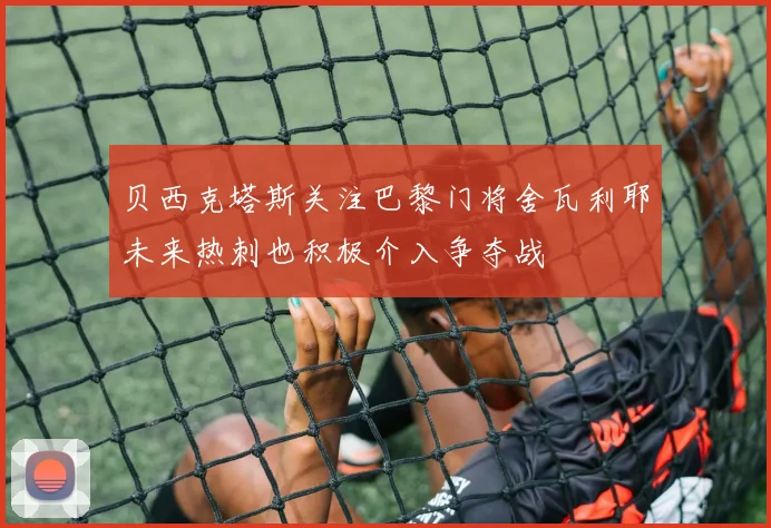 贝西克塔斯关注巴黎门将舍瓦利耶未来热刺也积极介入争夺战