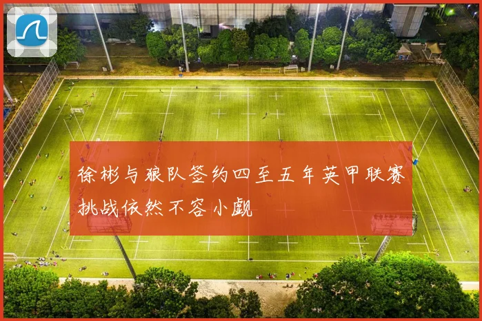 徐彬与狼队签约四至五年英甲联赛挑战依然不容小觑