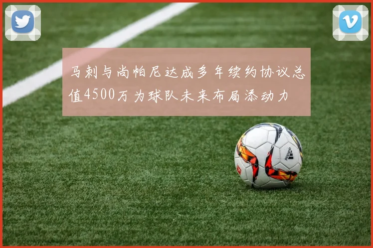 马刺与尚帕尼达成多年续约协议总值4500万为球队未来布局添动力