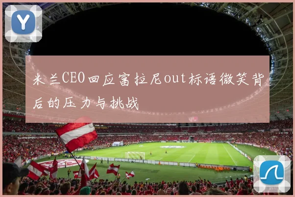 米兰CEO回应富拉尼out标语微笑背后的压力与挑战