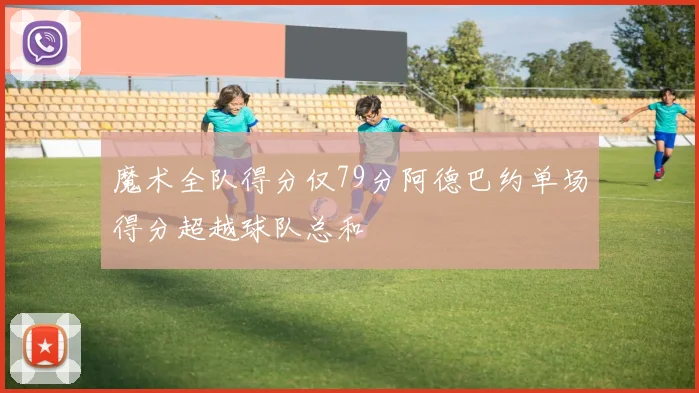 魔术全队得分仅79分阿德巴约单场得分超越球队总和