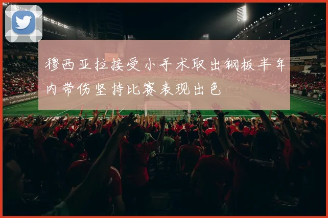 穆西亚拉接受小手术取出钢板半年内带伤坚持比赛表现出色