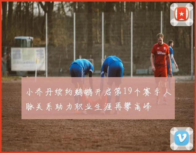 小乔丹续约鹈鹕开启第19个赛季人脉关系助力职业生涯再攀高峰