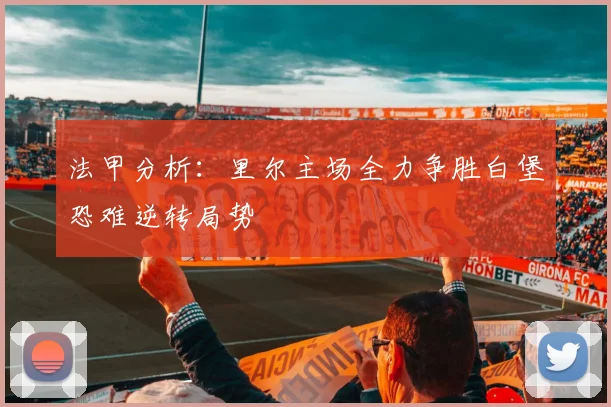 法甲分析：里尔主场全力争胜白堡恐难逆转局势