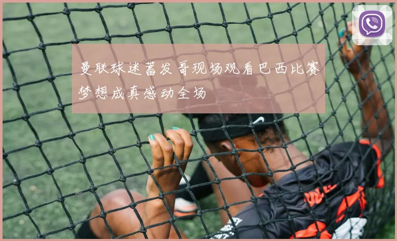曼联球迷蓄发哥现场观看巴西比赛梦想成真感动全场
