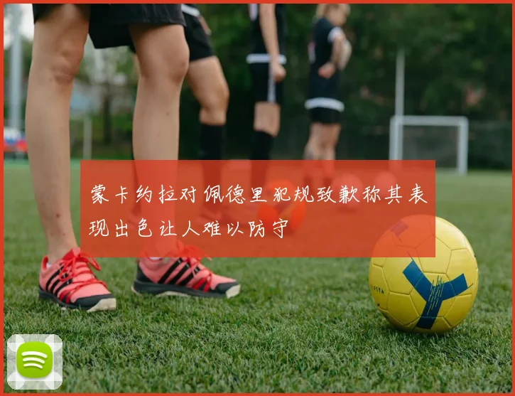 蒙卡约拉对佩德里犯规致歉称其表现出色让人难以防守