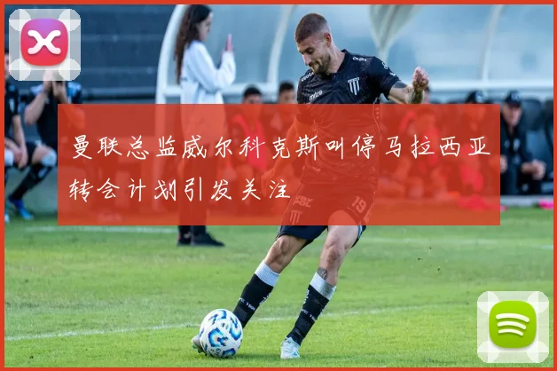 曼联总监威尔科克斯叫停马拉西亚转会计划引发关注