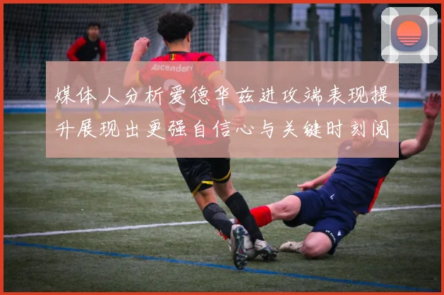 媒体人分析爱德华兹进攻端表现提升展现出更强自信心与关键时刻阅读能力