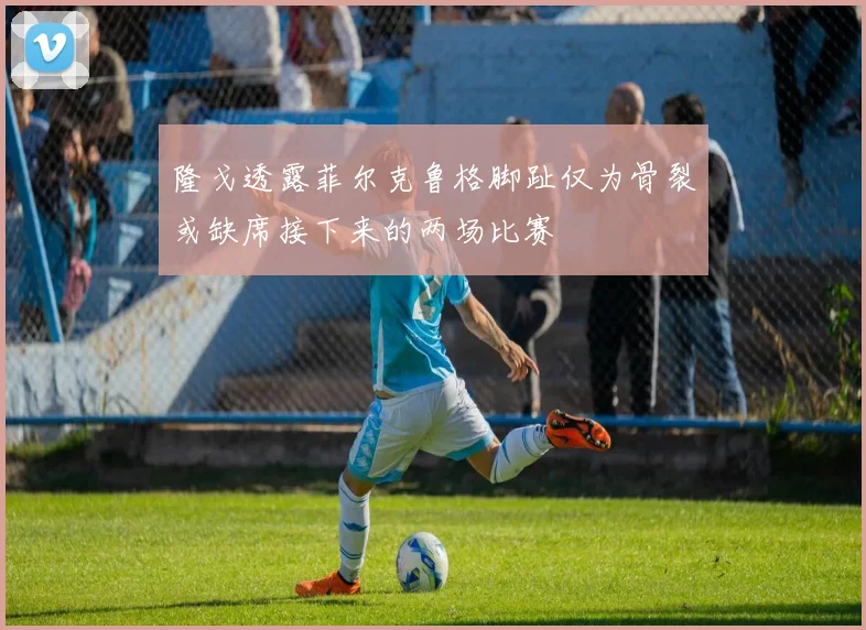 隆戈透露菲尔克鲁格脚趾仅为骨裂或缺席接下来的两场比赛