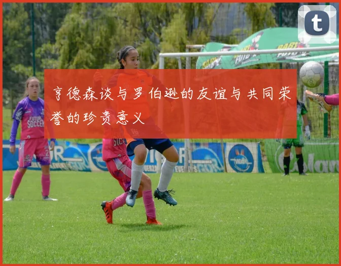 亨德森谈与罗伯逊的友谊与共同荣誉的珍贵意义