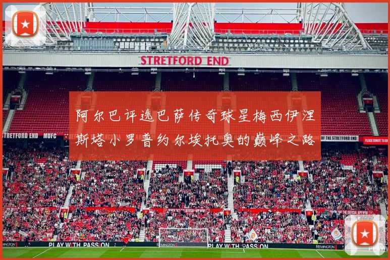 阿尔巴评选巴萨传奇球星梅西伊涅斯塔小罗普约尔埃托奥的巅峰之路